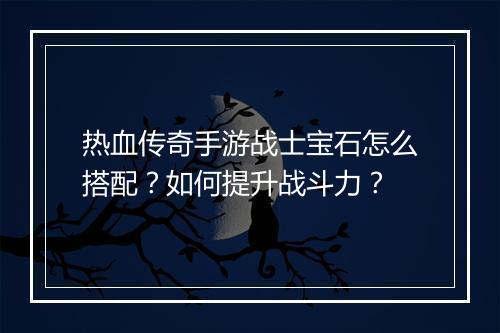 热血传奇手游战士宝石怎么搭配？如何提升战斗力？