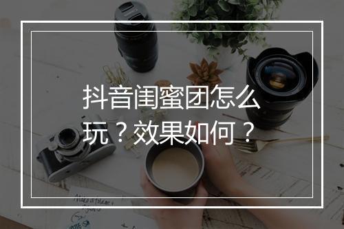 抖音闺蜜团怎么玩？效果如何？