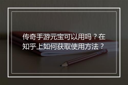 传奇手游元宝可以用吗？在知乎上如何获取使用方法？