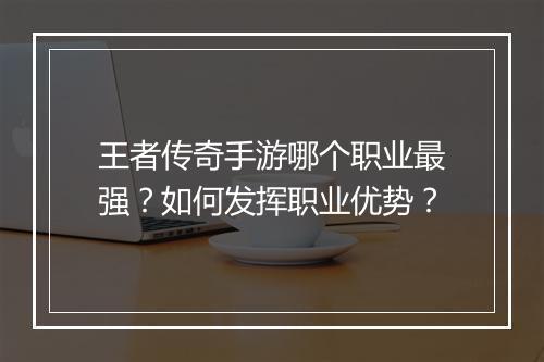 王者传奇手游哪个职业最强？如何发挥职业优势？