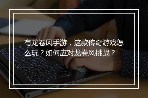 有龙卷风手游，这款传奇游戏怎么玩？如何应对龙卷风挑战？