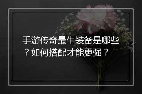 手游传奇最牛装备是哪些？如何搭配才能更强？