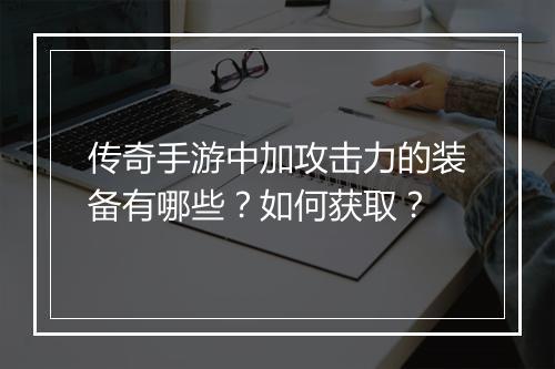 传奇手游中加攻击力的装备有哪些？如何获取？
