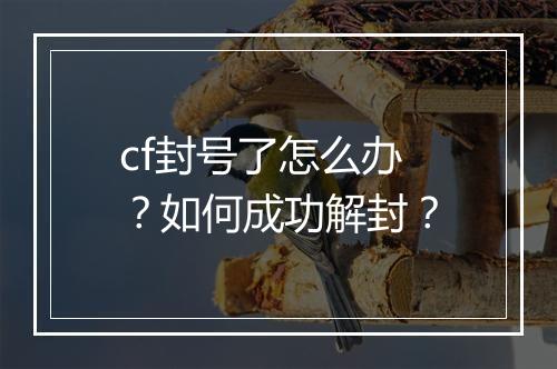 cf封号了怎么办？如何成功解封？