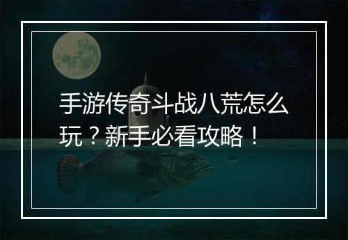 手游传奇斗战八荒怎么玩？新手必看攻略！