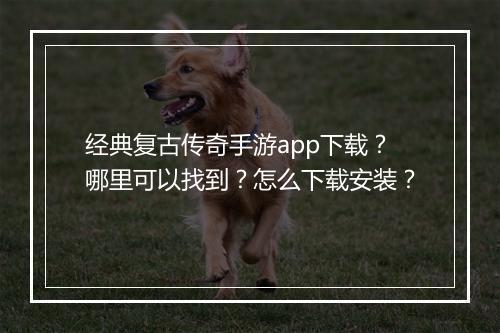 经典复古传奇手游app下载？哪里可以找到？怎么下载安装？