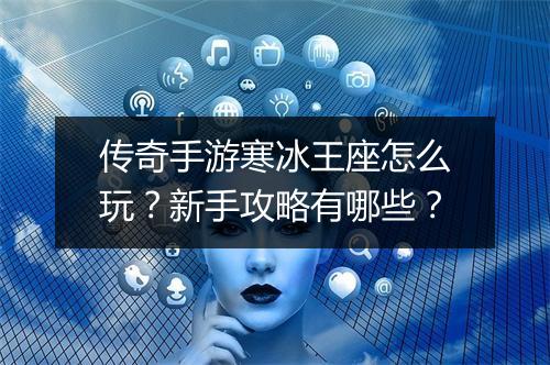 传奇手游寒冰王座怎么玩？新手攻略有哪些？