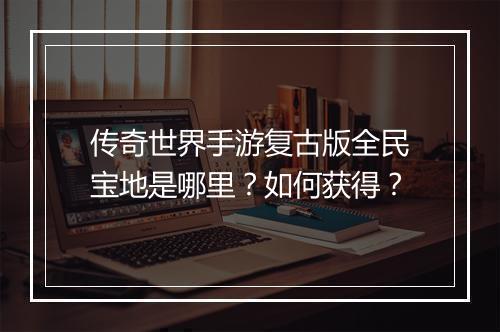 传奇世界手游复古版全民宝地是哪里？如何获得？