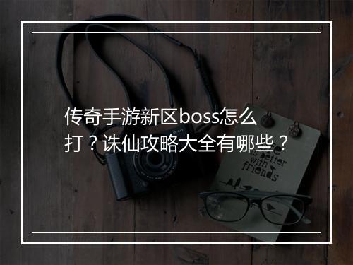 传奇手游新区boss怎么打？诛仙攻略大全有哪些？