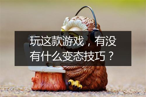 玩这款游戏，有没有什么变态技巧？