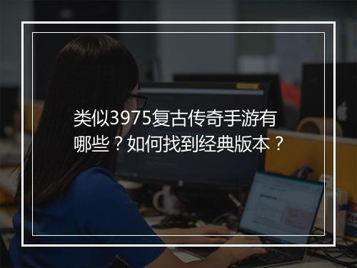 类似3975复古传奇手游有哪些？如何找到经典版本？