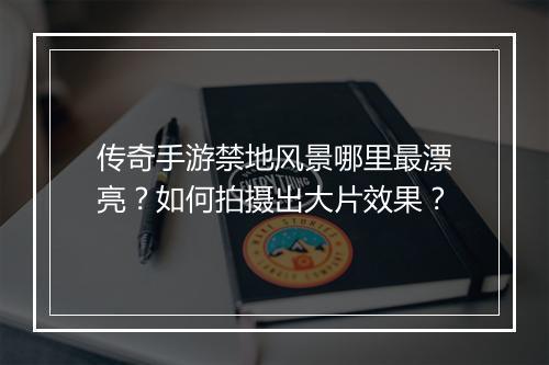 传奇手游禁地风景哪里最漂亮？如何拍摄出大片效果？