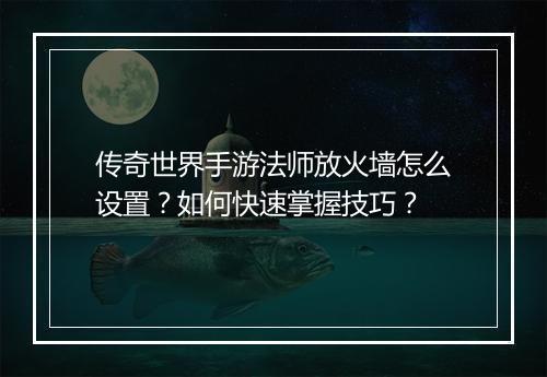 传奇世界手游法师放火墙怎么设置？如何快速掌握技巧？