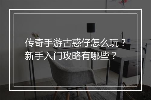 传奇手游古惑仔怎么玩？新手入门攻略有哪些？