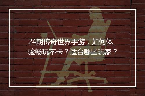 24期传奇世界手游，如何体验畅玩不卡？适合哪些玩家？
