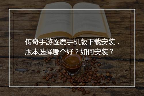 传奇手游逐鹿手机版下载安装，版本选择哪个好？如何安装？