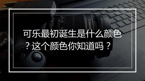 可乐最初诞生是什么颜色？这个颜色你知道吗？