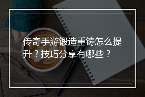 传奇手游锻造重铸怎么提升？技巧分享有哪些？