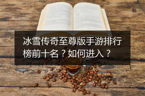 冰雪传奇至尊版手游排行榜前十名？如何进入？