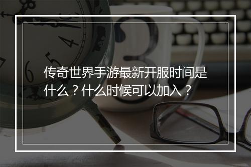 传奇世界手游最新开服时间是什么？什么时候可以加入？
