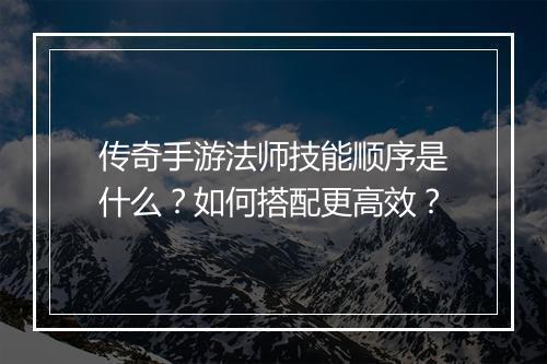 传奇手游法师技能顺序是什么？如何搭配更高效？