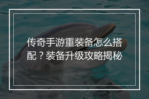 传奇手游重装备怎么搭配？装备升级攻略揭秘