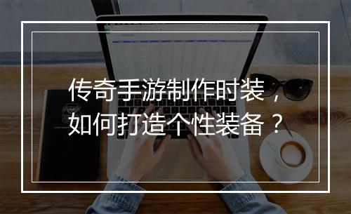 传奇手游制作时装，如何打造个性装备？