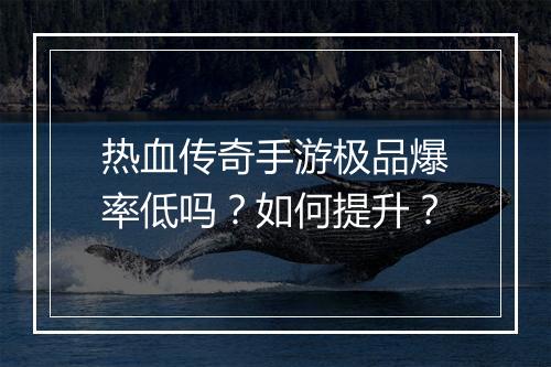热血传奇手游极品爆率低吗？如何提升？