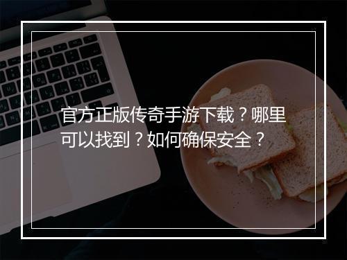 官方正版传奇手游下载？哪里可以找到？如何确保安全？