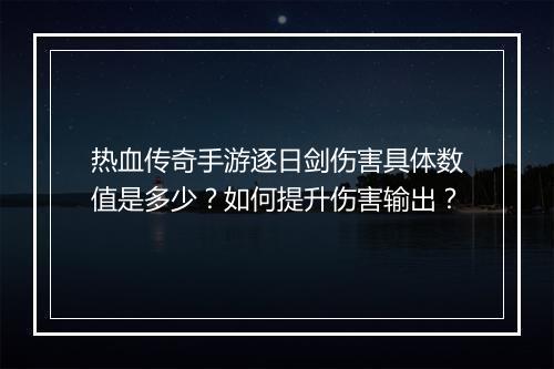 热血传奇手游逐日剑伤害具体数值是多少？如何提升伤害输出？