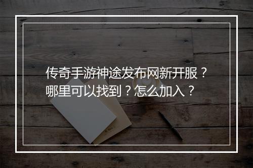 传奇手游神途发布网新开服？哪里可以找到？怎么加入？