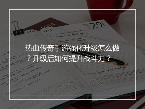 热血传奇手游强化升级怎么做？升级后如何提升战斗力？