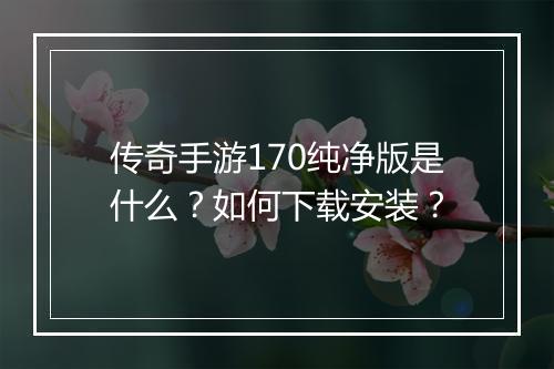 传奇手游170纯净版是什么？如何下载安装？