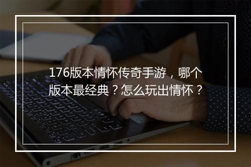 176版本情怀传奇手游，哪个版本最经典？怎么玩出情怀？