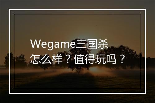 Wegame三国杀怎么样？值得玩吗？