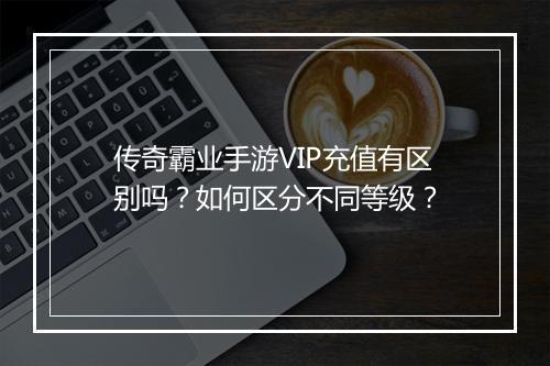 传奇霸业手游VIP充值有区别吗？如何区分不同等级？