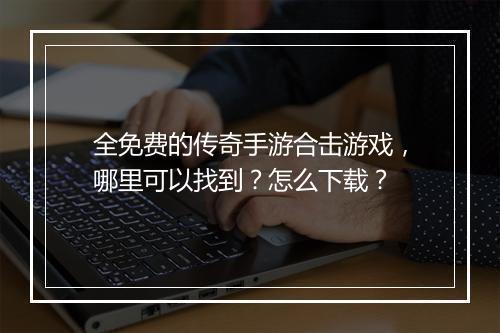 全免费的传奇手游合击游戏，哪里可以找到？怎么下载？