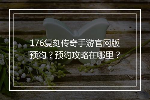 176复刻传奇手游官网版预约？预约攻略在哪里？