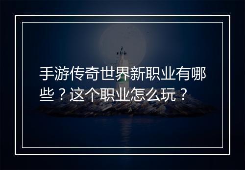 手游传奇世界新职业有哪些？这个职业怎么玩？