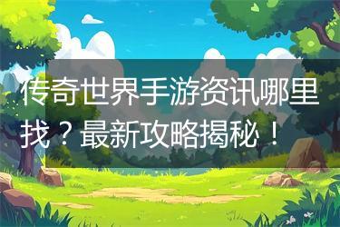 传奇世界手游资讯哪里找？最新攻略揭秘！