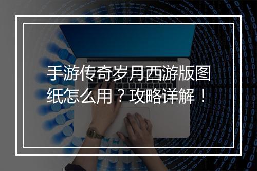 手游传奇岁月西游版图纸怎么用？攻略详解！