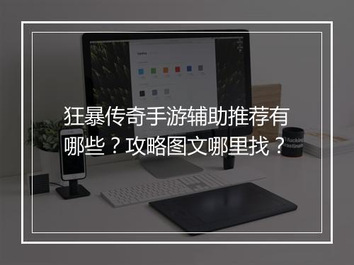 狂暴传奇手游辅助推荐有哪些？攻略图文哪里找？
