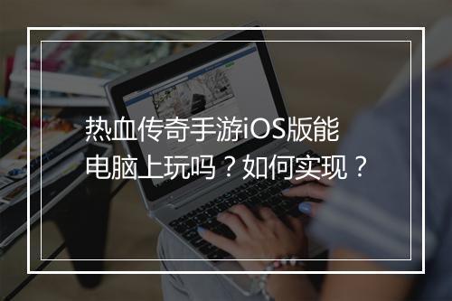 热血传奇手游iOS版能电脑上玩吗？如何实现？