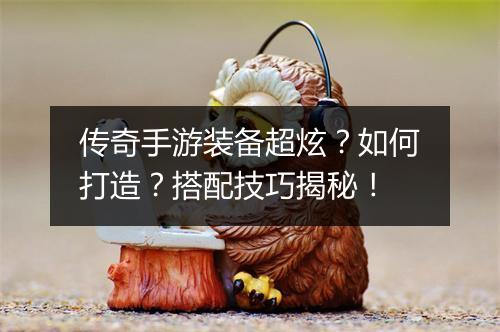 传奇手游装备超炫？如何打造？搭配技巧揭秘！