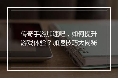 传奇手游加速吧，如何提升游戏体验？加速技巧大揭秘
