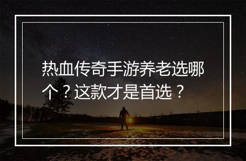 热血传奇手游养老选哪个？这款才是首选？
