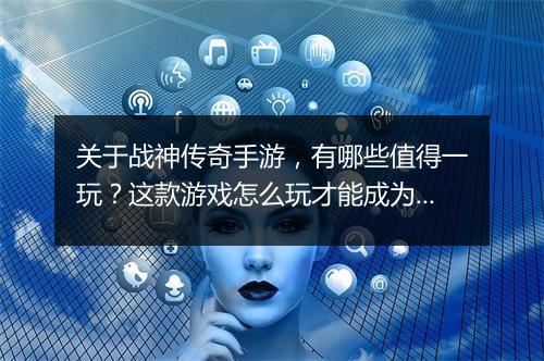 关于战神传奇手游，有哪些值得一玩？这款游戏怎么玩才能成为战神？