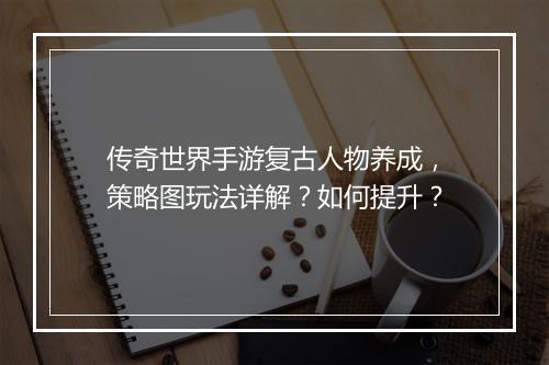 传奇世界手游复古人物养成，策略图玩法详解？如何提升？
