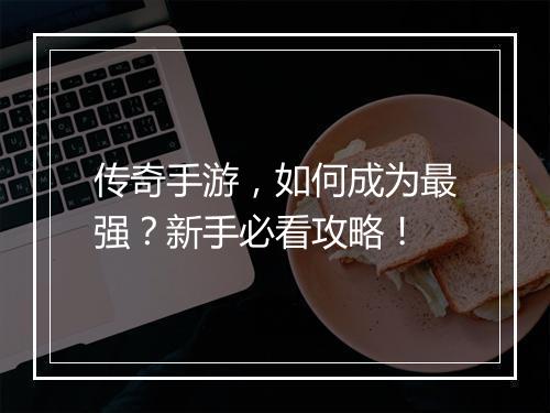 传奇手游，如何成为最强？新手必看攻略！
