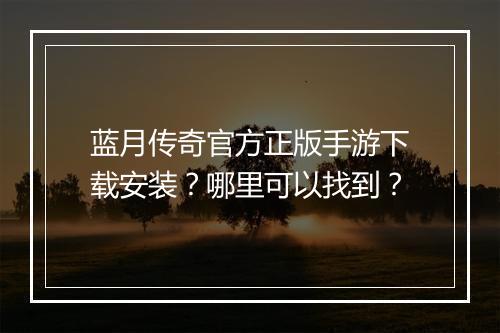 蓝月传奇官方正版手游下载安装？哪里可以找到？